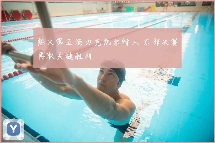 热火第五场力克凯尔特人 东部决赛再取关键胜利