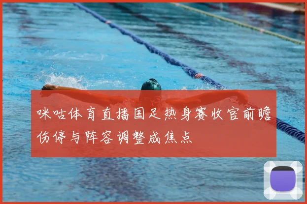 咪咕体育直播国足热身赛收官前瞻伤停与阵容调整成焦点