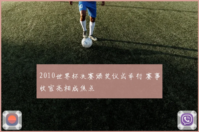 2010世界杯决赛颁奖仪式举行 赛事收官亮相成焦点