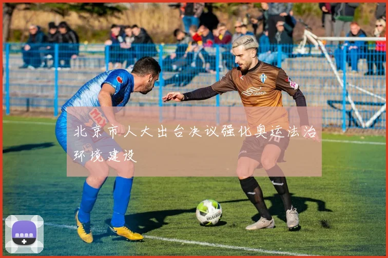 北京市人大出台决议强化奥运法治环境建设