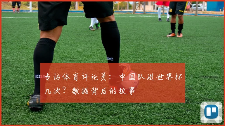 专访体育评论员:中国队进世界杯几次?数据背后的故事