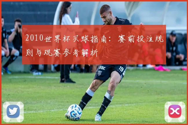 2010世界杯买球指南：赛前投注规则与观赛参考解析
