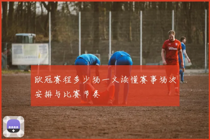 欧冠赛程多少场一文读懂赛事场次安排与比赛节奏