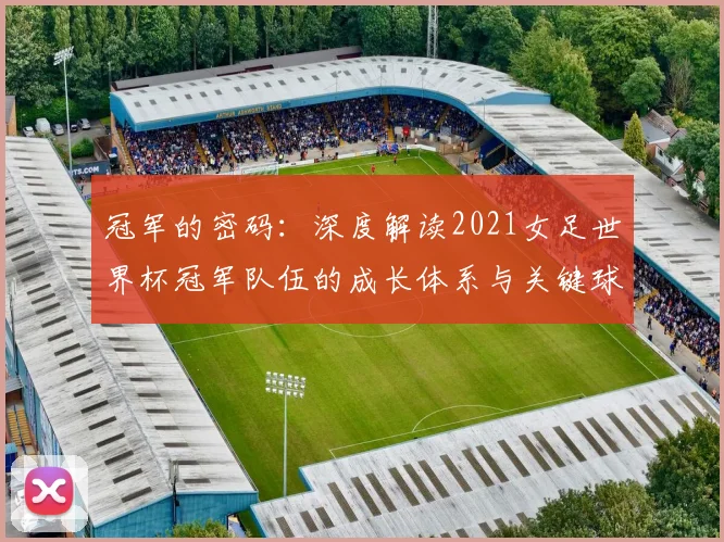 冠军的密码:深度解读2021女足世界杯冠军队伍的成长体系与关键球员
