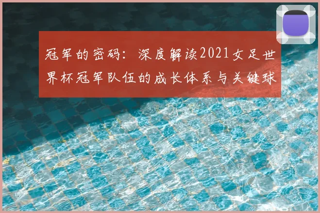 冠军的密码:深度解读2021女足世界杯冠军队伍的成长体系与关键球员