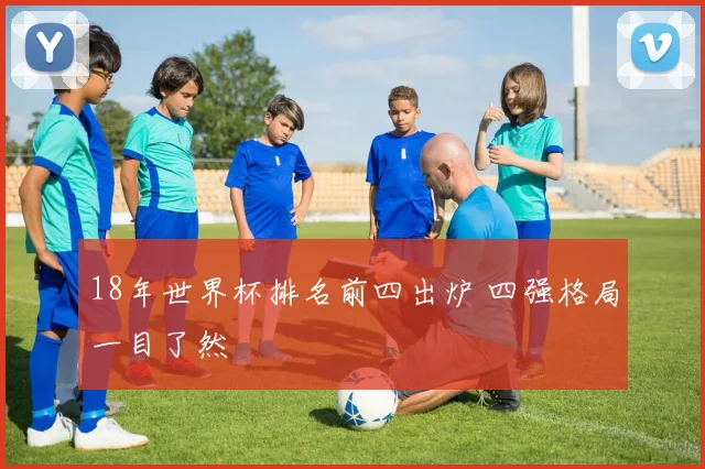 18年世界杯排名前四出炉 四强格局一目了然