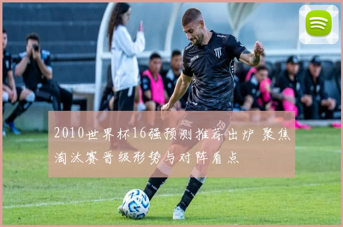 2010世界杯16强预测推荐出炉 聚焦淘汰赛晋级形势与对阵看点