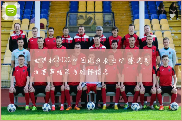 世界杯2022中国比分表出炉 球迷关注赛事结果与对阵信息
