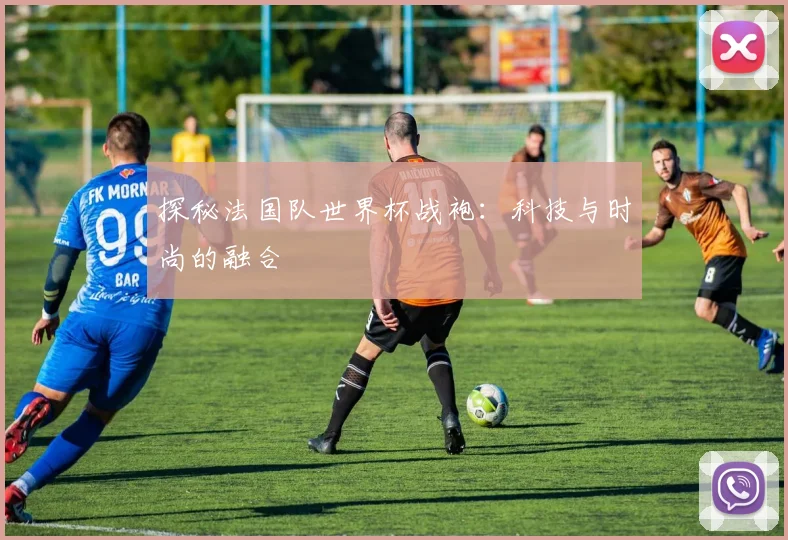 探秘法国队世界杯战袍:科技与时尚的融合