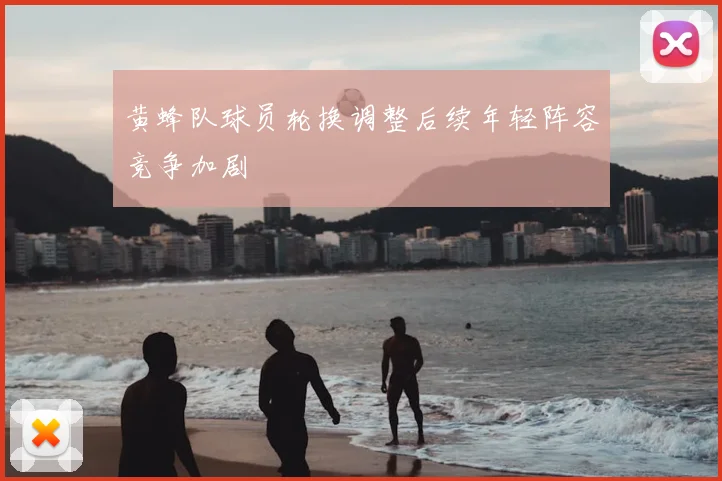 黄蜂队球员轮换调整后续年轻阵容竞争加剧