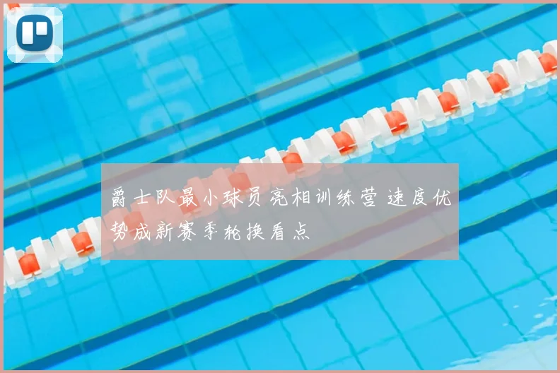 爵士队最小球员亮相训练营 速度优势成新赛季轮换看点