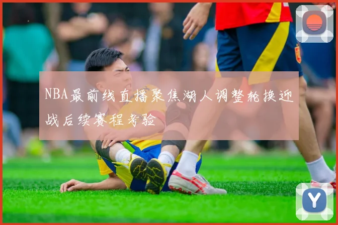 NBA最前线直播聚焦湖人调整轮换迎战后续赛程考验