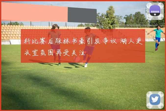 科比赛后踩林书豪引发争议 湖人更衣室氛围再受关注