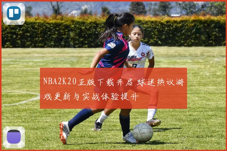NBA2K20正版下载开启 球迷热议游戏更新与实战体验提升
