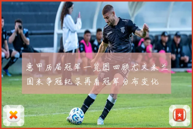 意甲历届冠军一览图回顾尤文米兰国米争冠纪录再看冠军分布变化