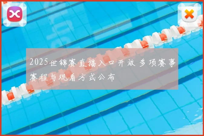 2025世锦赛直播入口开放 多项赛事赛程与观看方式公布