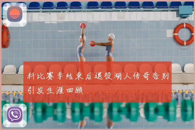 科比赛季结束后退役湖人传奇告别引发生涯回顾