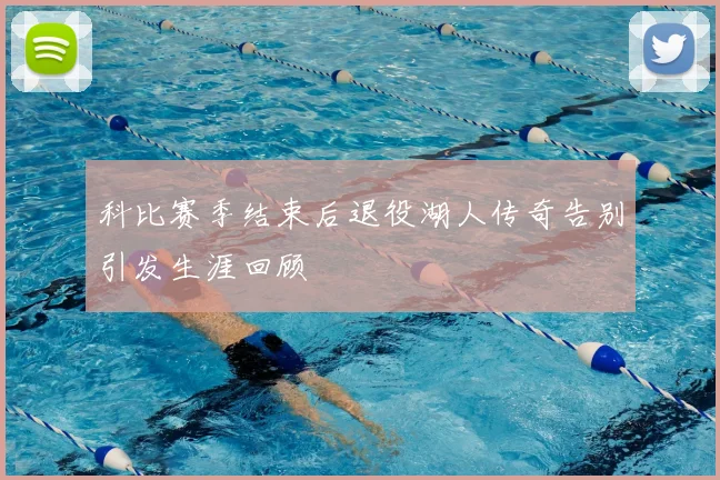 科比赛季结束后退役湖人传奇告别引发生涯回顾