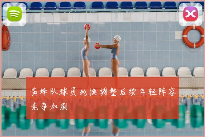 黄蜂队球员轮换调整后续年轻阵容竞争加剧