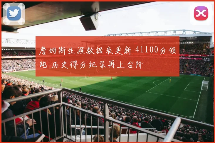 詹姆斯生涯数据表更新 41100分领跑 历史得分纪录再上台阶