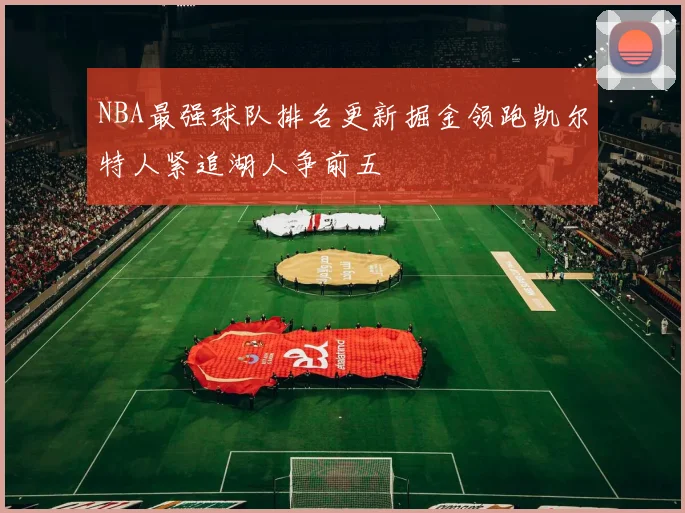 NBA最强球队排名更新掘金领跑凯尔特人紧追湖人争前五