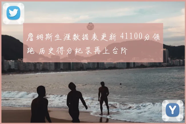 詹姆斯生涯数据表更新 41100分领跑 历史得分纪录再上台阶