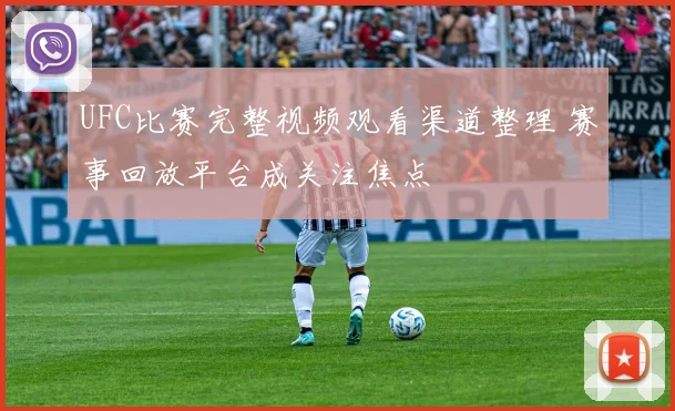 UFC比赛完整视频观看渠道整理 赛事回放平台成关注焦点