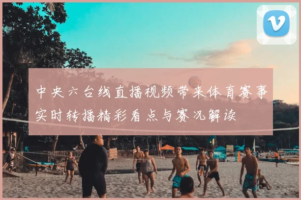 中央六台线直播视频带来体育赛事实时转播精彩看点与赛况解读