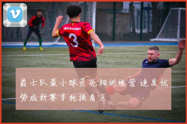 爵士队最小球员亮相训练营 速度优势成新赛季轮换看点