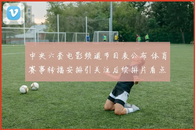 中央六套电影频道节目表公布 体育赛事转播安排引关注后续排片看点足