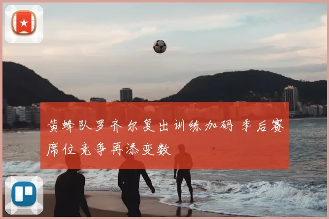 黄蜂队罗齐尔复出训练加码 季后赛席位竞争再添变数