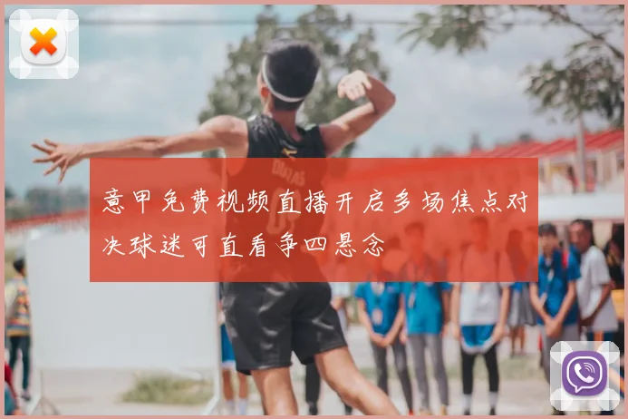 意甲免费视频直播开启多场焦点对决球迷可直看争四悬念