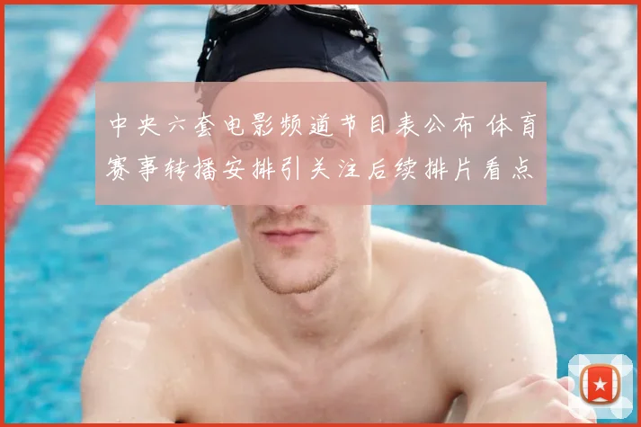 中央六套电影频道节目表公布 体育赛事转播安排引关注后续排片看点足
