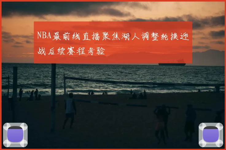 NBA最前线直播聚焦湖人调整轮换迎战后续赛程考验